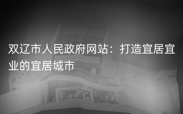 双辽市人民政府网站：打造宜居宜业的宜居城市