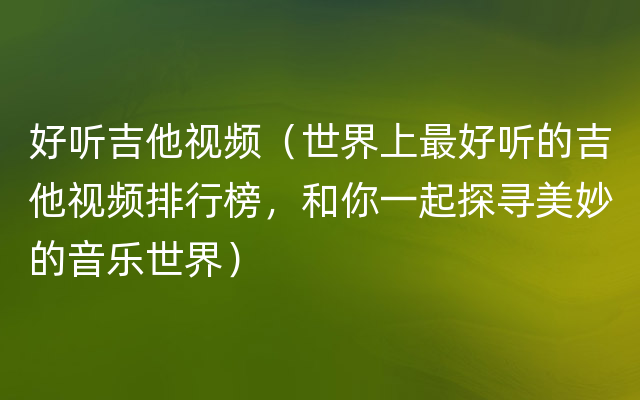 好听吉他视频（世界上最好听的吉他视频排行榜，和你一起探寻美妙的音乐世界）