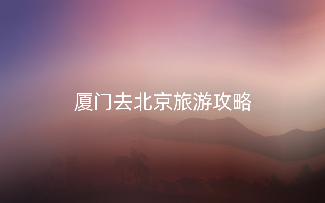 厦门去北京旅游攻略