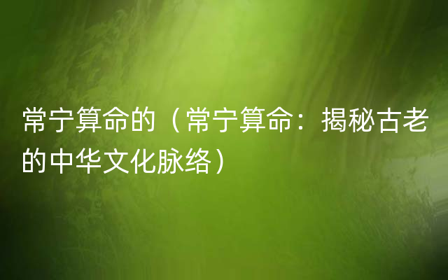 常宁算命的（常宁算命：揭秘古老的中华文化脉络）