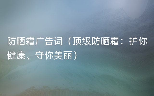 防晒霜广告词（顶级防晒霜：护你健康、守你美丽）