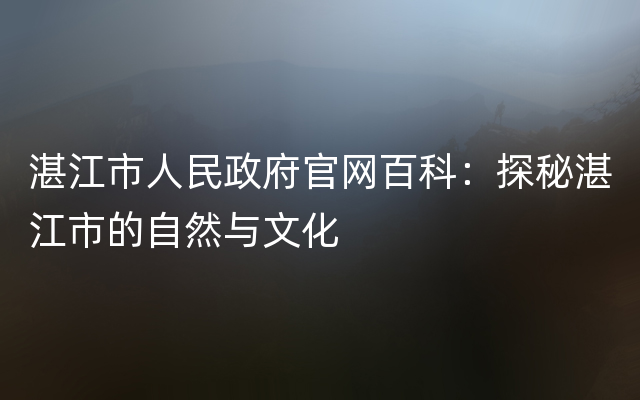 湛江市人民政府官网百科：探秘湛江市的自然与文化