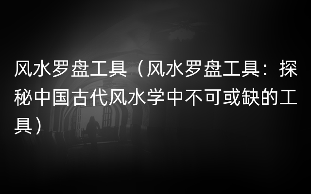 风水罗盘工具（风水罗盘工具：探秘中国古代风水学中不可或缺的工具）