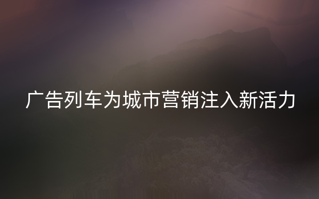 广告列车为城市营销注入新活力