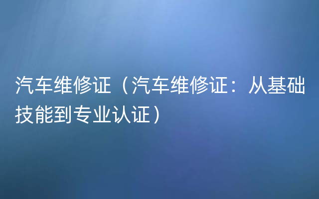 汽车维修证（汽车维修证：从基础技能到专业认证）