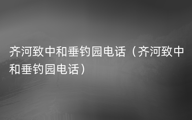 齐河致中和垂钓园电话（齐河致中和垂钓园电话）