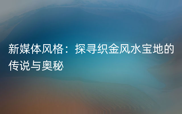 新媒体风格：探寻织金风水宝地的传说与奥秘