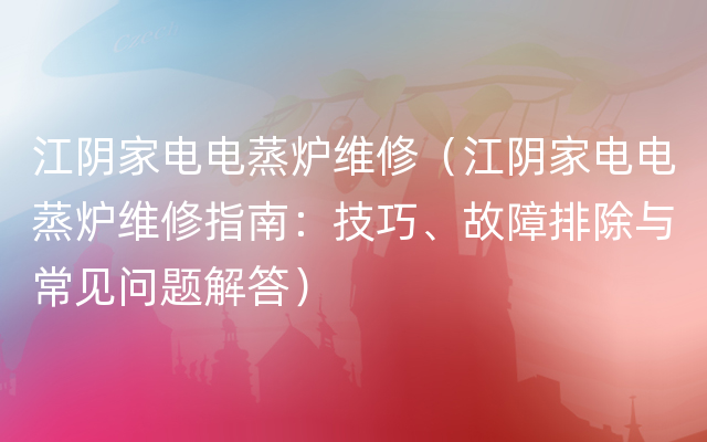 江阴家电电蒸炉维修（江阴家电电蒸炉维修指南：技巧、故障排除与常见问题解答）