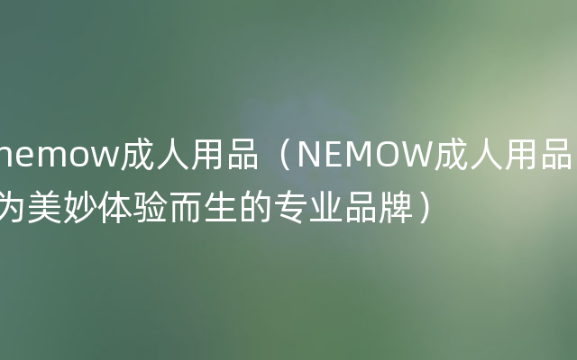 nemow成人用品（NEMOW成人用品：为美妙体验而生的专业品牌）