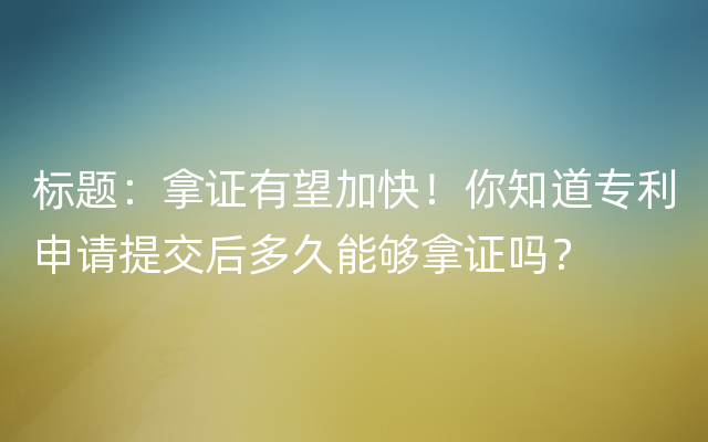 标题：拿证有望加快！你知道专利申请提交后多久能够拿证吗？