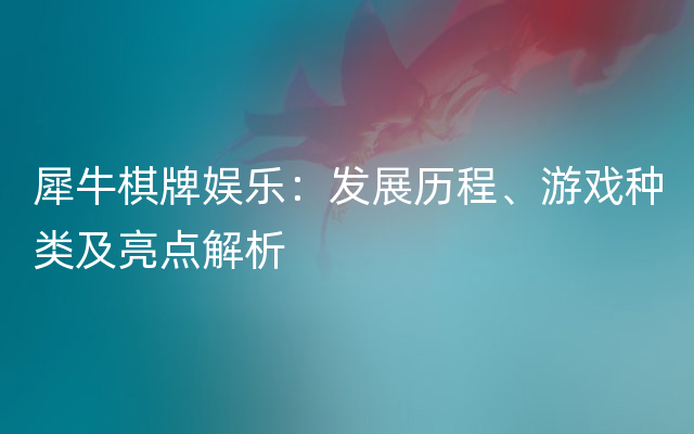 犀牛棋牌娱乐：发展历程、游戏种类及亮点解析