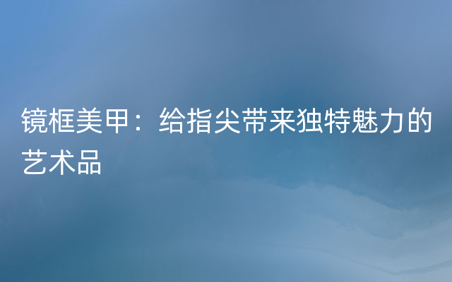 镜框美甲：给指尖带来独特魅力的艺术品