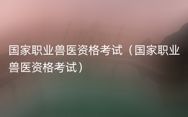 国家职业兽医资格考试（国家职业兽医资格考试）