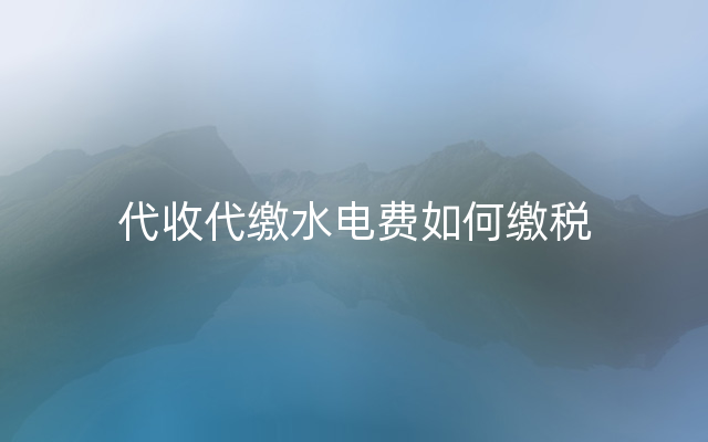 代收代缴水电费如何缴税