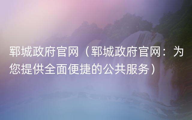 郓城政府官网（郓城政府官网：为您提供全面便捷的