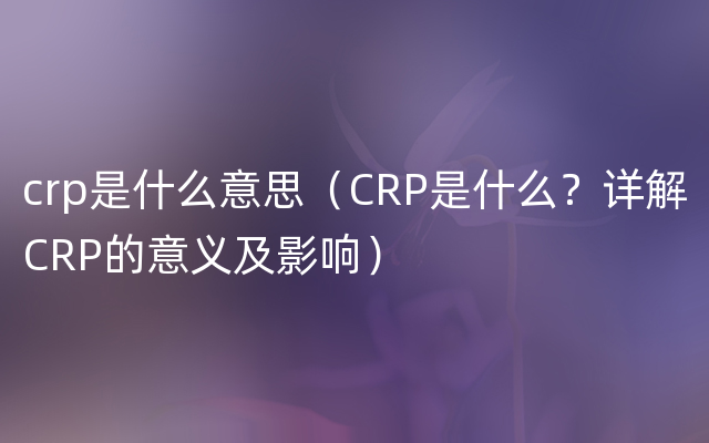 crp是什么意思（CRP是什么？详解CRP的意义及影响）