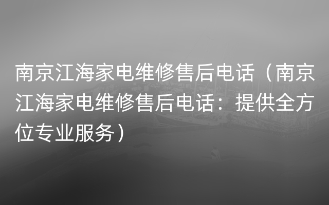 南京江海家电维修售后电话（南京江海家电维修售后电话：提供全方位专业服务）