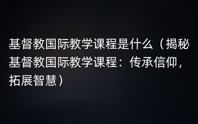 基督教国际教学课程是什么（揭秘基督教国际教学课程：传承信仰，拓展智慧）