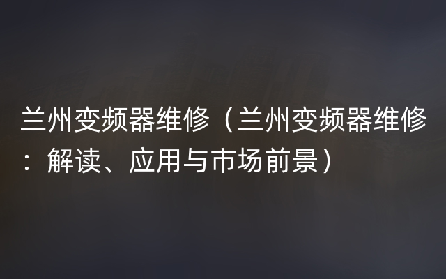 兰州变频器维修（兰州变频器维修：解读、应用与市场前景）