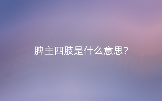 脾主四肢是什么意思？