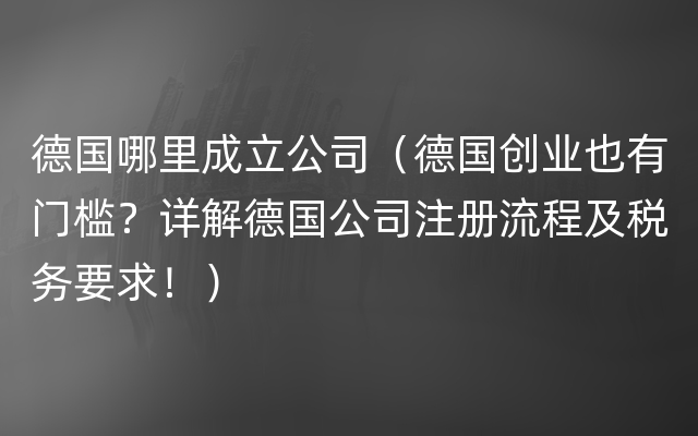 德国哪里成立公司（德国创业也有门槛？详解德国公司注册流程及税务要求！）