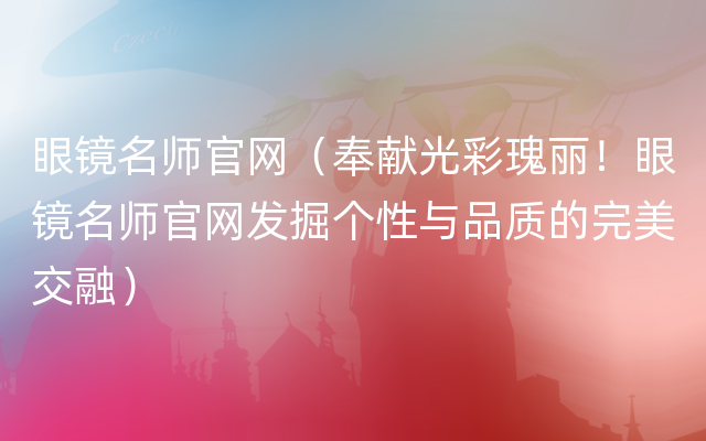 眼镜名师官网（奉献光彩瑰丽！眼镜名师官网发掘个性与品质的完美交融）