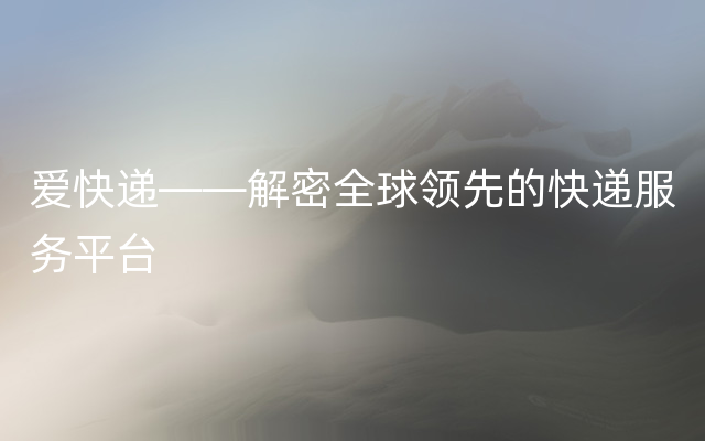 爱快递——解密全球领先的快递服务平台