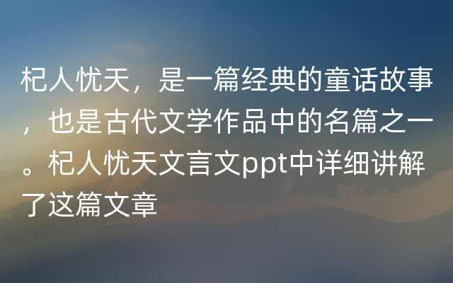 杞人忧天，是一篇经典的童话故事，也是古代文学作品中的名篇之一。杞人忧天文言文ppt