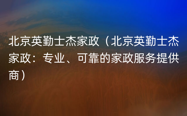 北京英勤士杰家政（北京英勤士杰家政：专业、可靠的家政服务提供商）