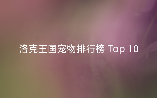 洛克王国宠物排行榜 Top 10