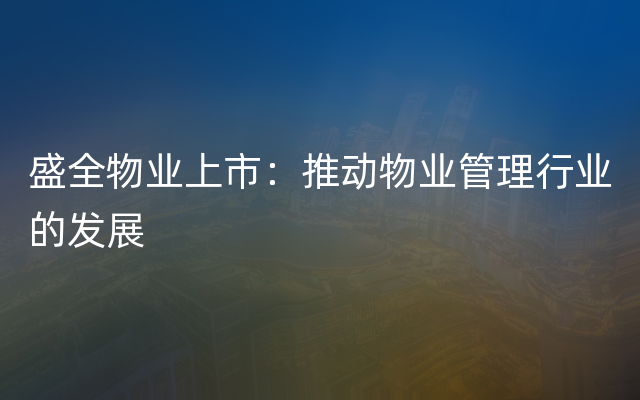 盛全物业上市：推动物业管理行业的发展