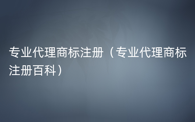 专业代理商标注册（专业代理商标注册百科）