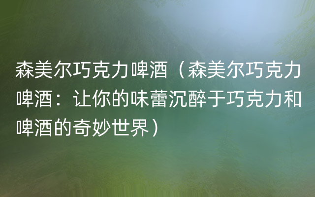 森美尔巧克力啤酒（森美尔巧克力啤酒：让你的味蕾沉醉于巧克力和啤酒的奇妙世界）