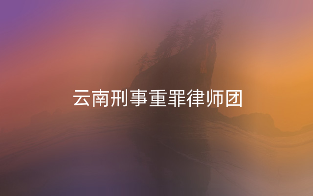 云南刑事重罪律师团