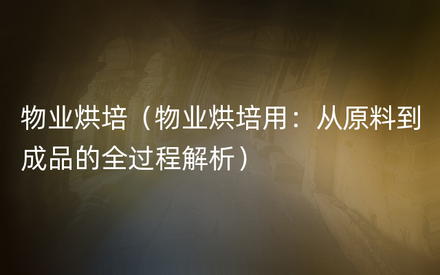 物业烘培（物业烘培用：从原料到成品的全过程解析