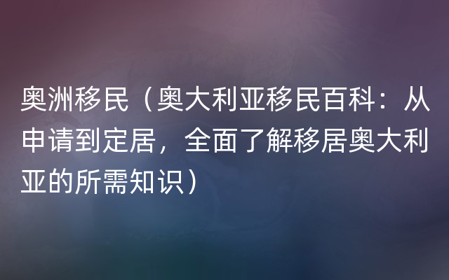 奥洲移民（奥大利亚移民百科：从申请到定居，全面了解移居奥大利亚的所需知识）