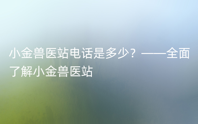 小金兽医站电话是多少？——全面了解小金兽医站