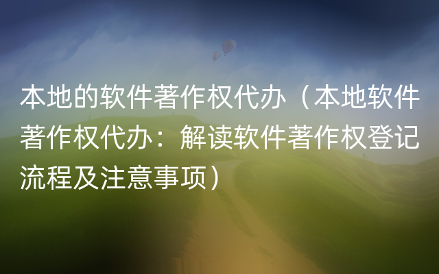 本地的软件著作权代办（本地软件著作权代办：解读软件著作权登记流程及注意事项）