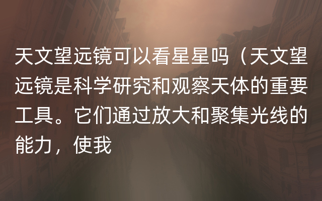 天文望远镜可以看星星吗（天文望远镜是科学研究和观察天体的重要工具。它们通过放大和