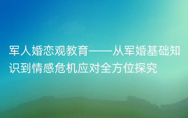 军人婚恋观教育——从军婚基础知识到情感危机应对全方位探究