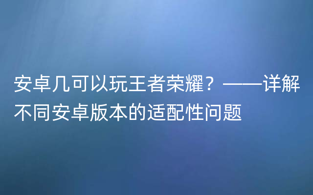 安卓几可以玩王者荣耀？——详解不同安卓版本的适配性问题