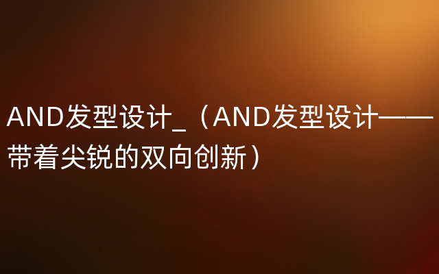 AND发型设计_（AND发型设计——带着尖锐的双向创新）