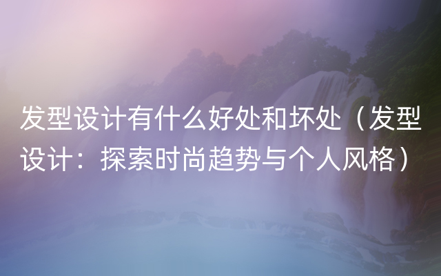 发型设计有什么好处和坏处（发型设计：探索时尚趋势与个人风格）