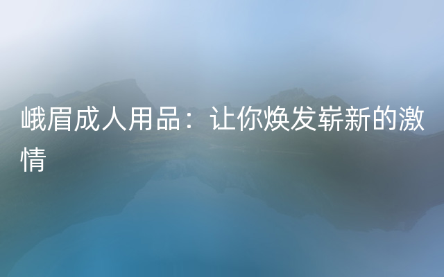 峨眉成人用品：让你焕发崭新的激情