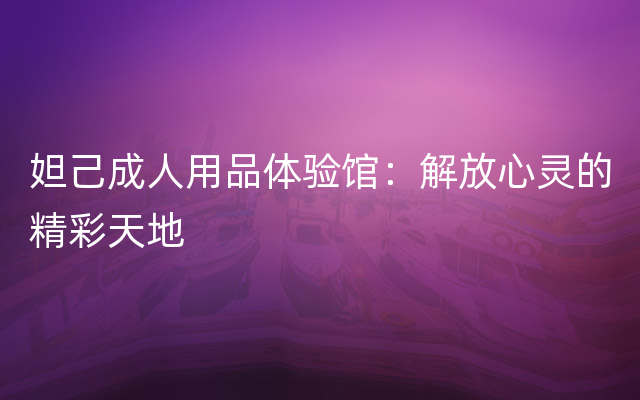 妲己成人用品体验馆：解放心灵的精彩天地