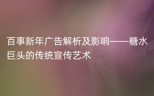 百事新年广告解析及影响——糖水巨头的传统宣传艺术