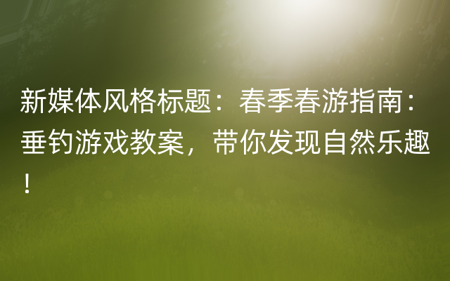 新媒体风格标题：春季春游指南：垂钓游戏教案，带你发现自然乐趣！