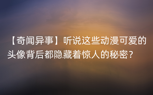 【奇闻异事】听说这些动漫可爱的头像背后都隐藏着惊人的秘密？