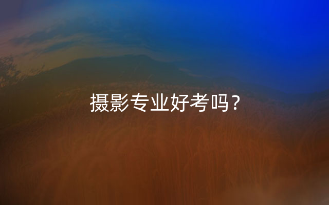 摄影专业好考吗？