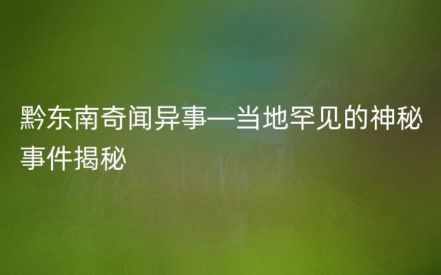 黔东南奇闻异事—当地罕见的神秘事件揭秘